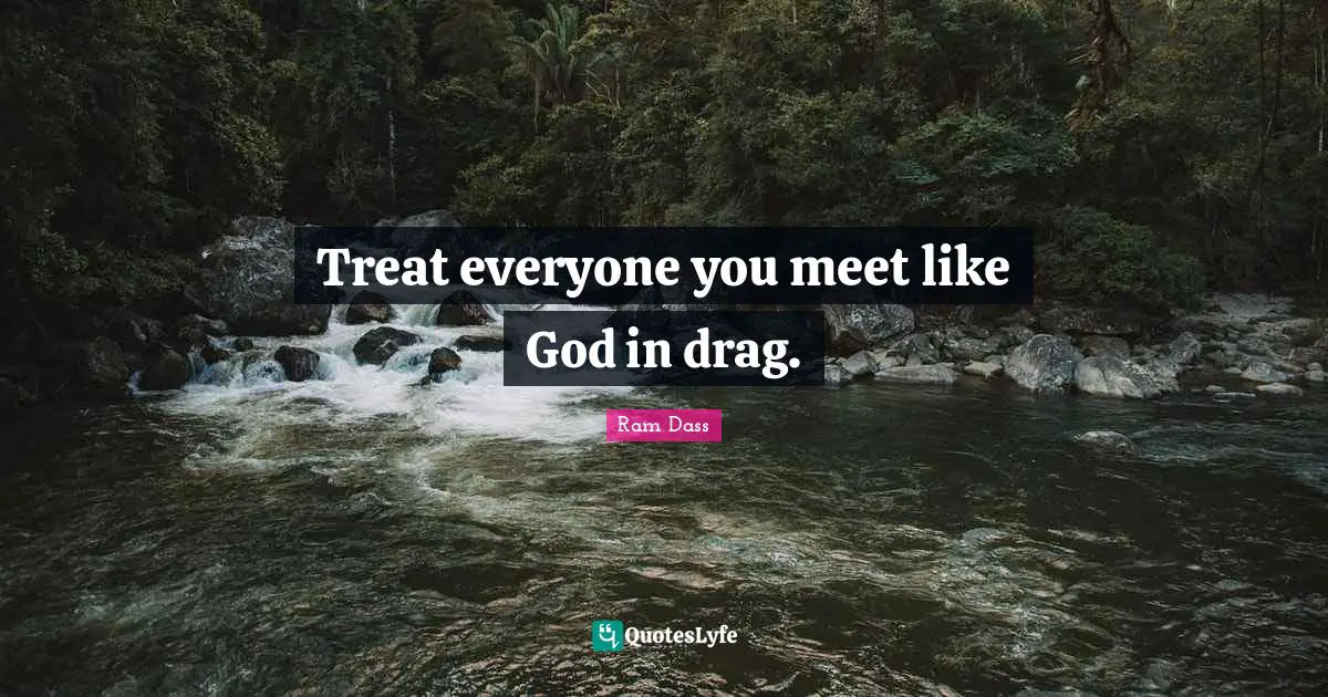 Be Here Now Quotes: "Treat everyone you meet like God in drag."