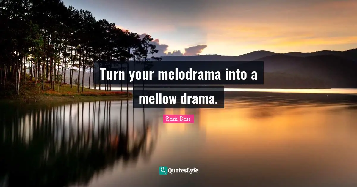 Ram Dass Quotes: "Turn your melodrama into a mellow drama."