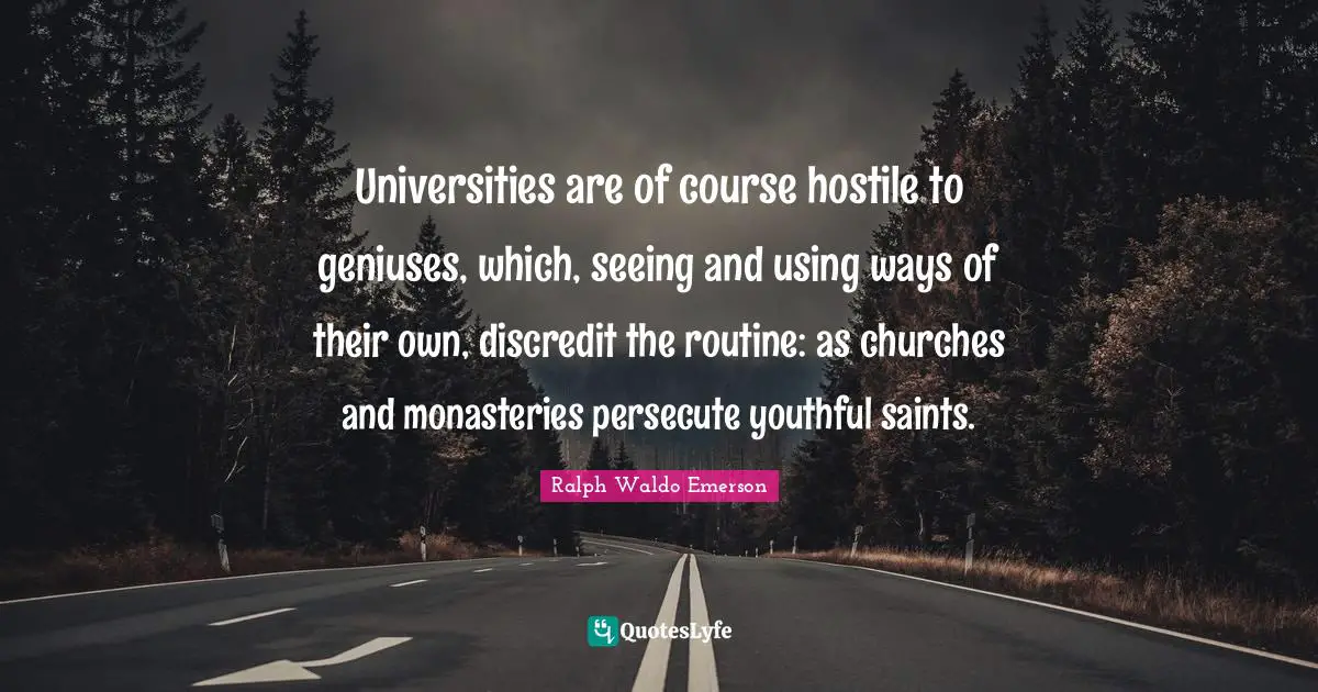 Universities are of course hostile to geniuses, which, seeing and using ways of their own, discredit the routine: as churches and monasteries persecute youthful saints.