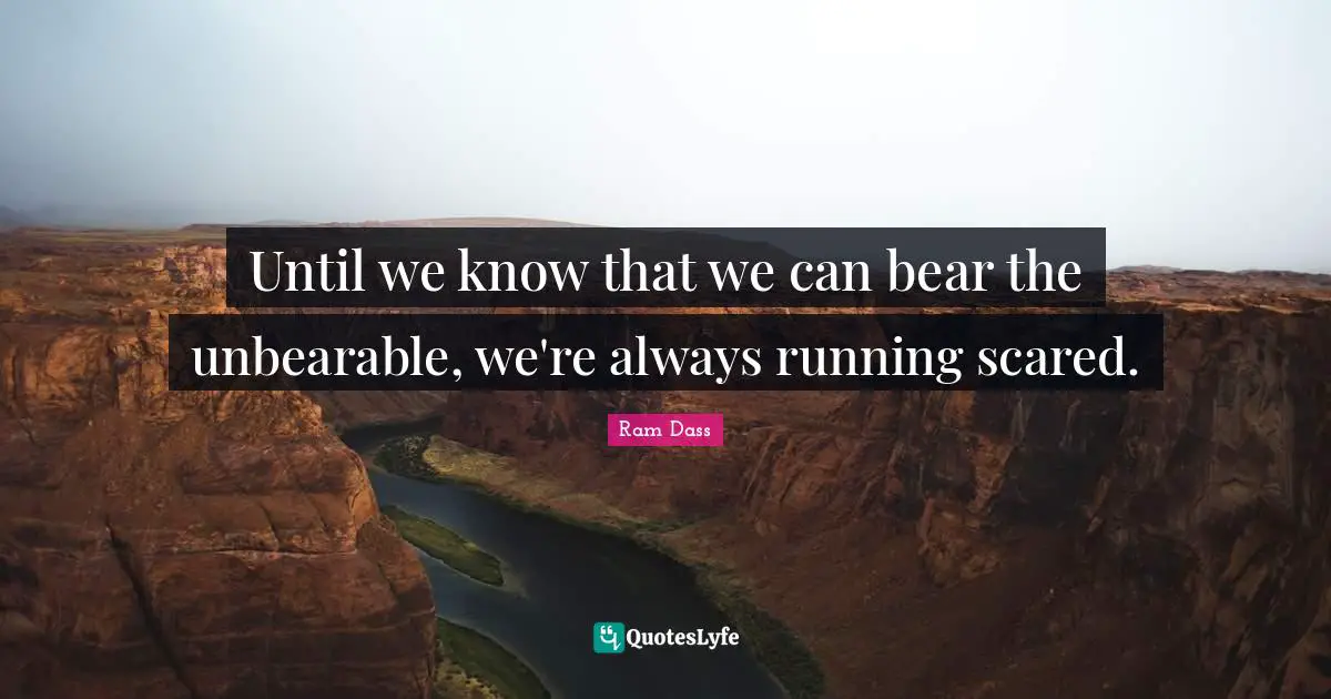 Until we know that we can bear the unbearable, we're always running scared.