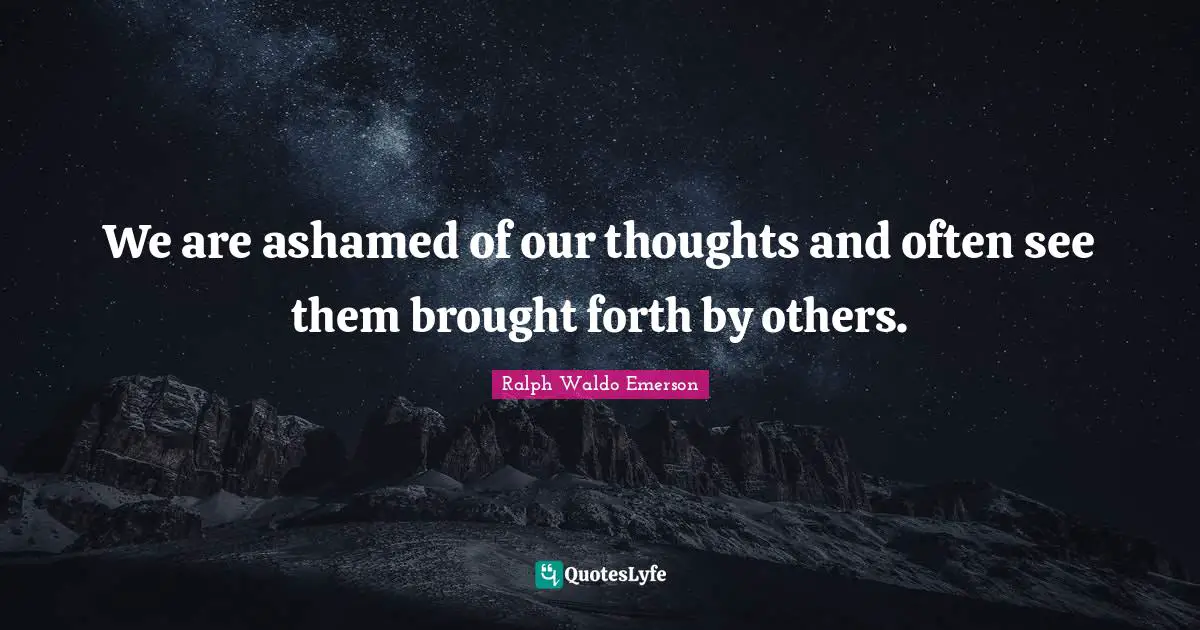 We are ashamed of our thoughts and often see them brought forth by others.