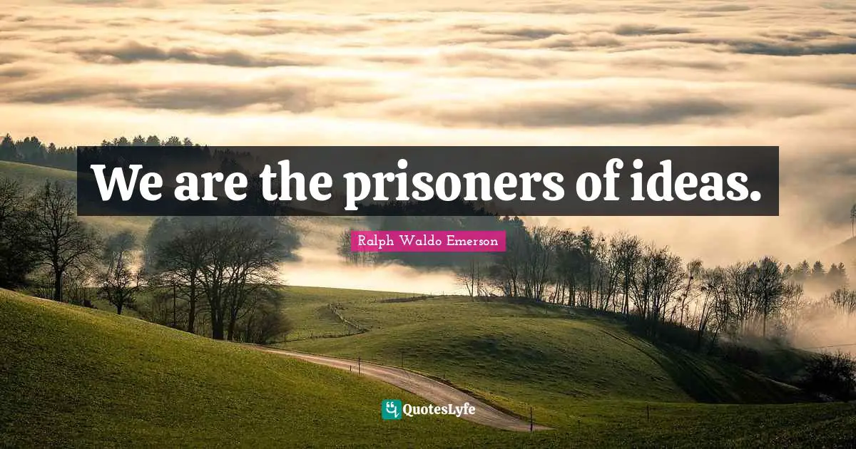 We are the prisoners of ideas.