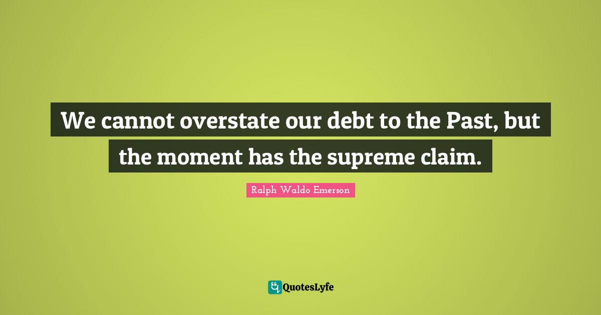 We cannot overstate our debt to the Past, but the moment has the supreme claim.