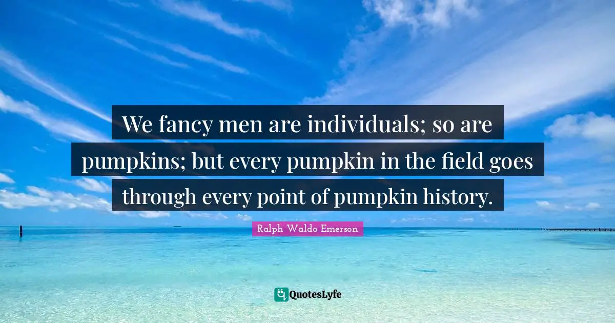 We fancy men are individuals; so are pumpkins; but every pumpkin in the field goes through every point of pumpkin history.