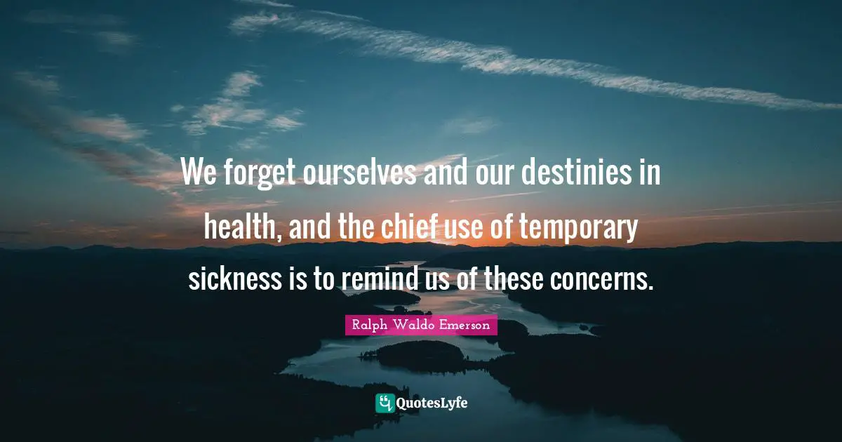 We forget ourselves and our destinies in health, and the chief use of temporary sickness is to remind us of these concerns.