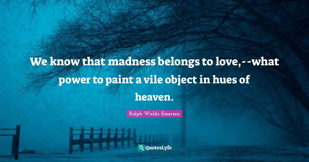 We know that madness belongs to love,--what power to paint a vile object in hues of heaven.