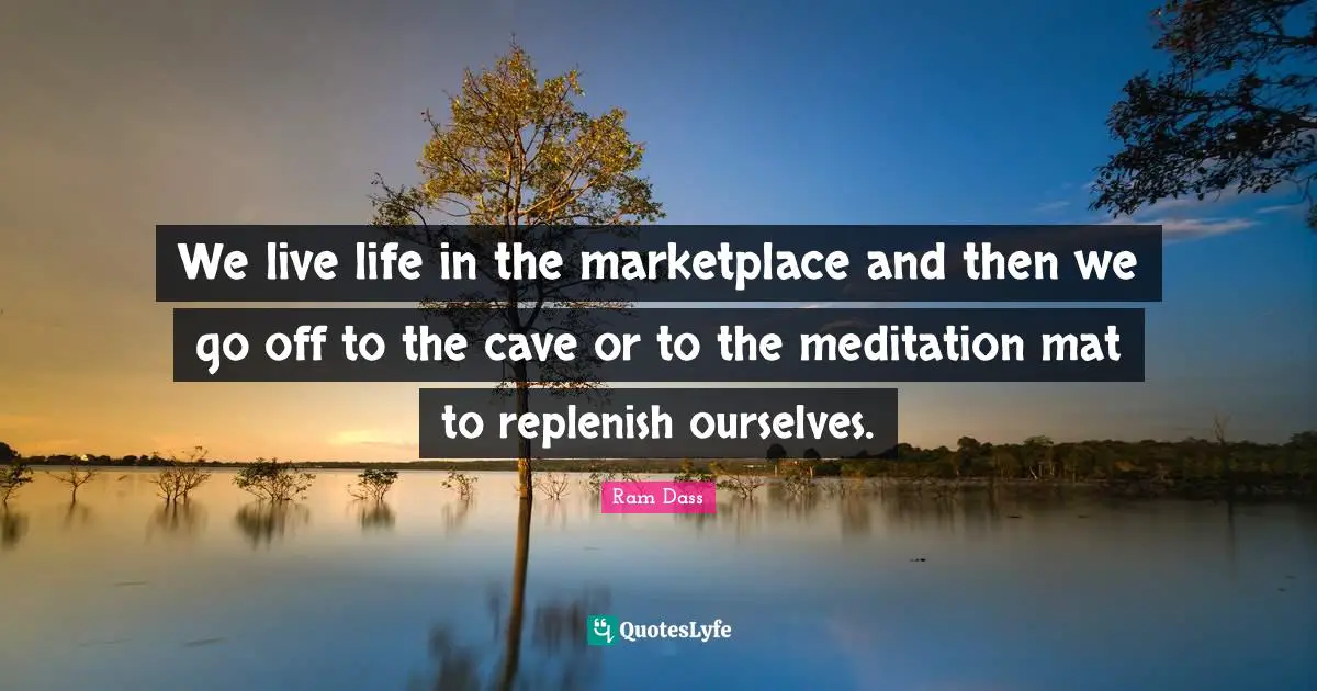 Caves Quotes: "We live life in the marketplace and then we go off to the cave or to the meditation mat to replenish ourselves."