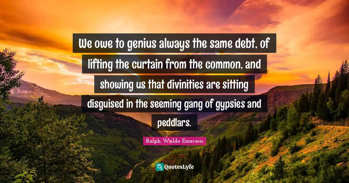Seeming Quotes: "We owe to genius always the same debt, of lifting the curtain from the common, and showing us that divinities are sitting disguised in the seeming gang of gypsies and peddlars."