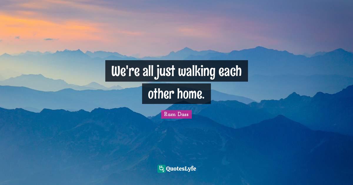 Be Here Now Quotes: "We're all just walking each other home."