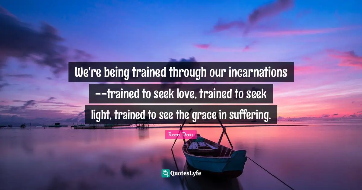 We're being trained through our incarnations--trained to seek love, trained to seek light, trained to see the grace in suffering.