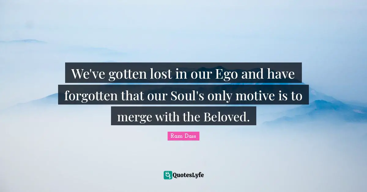 We've gotten lost in our Ego and have forgotten that our Soul's only motive is to merge with the Beloved.