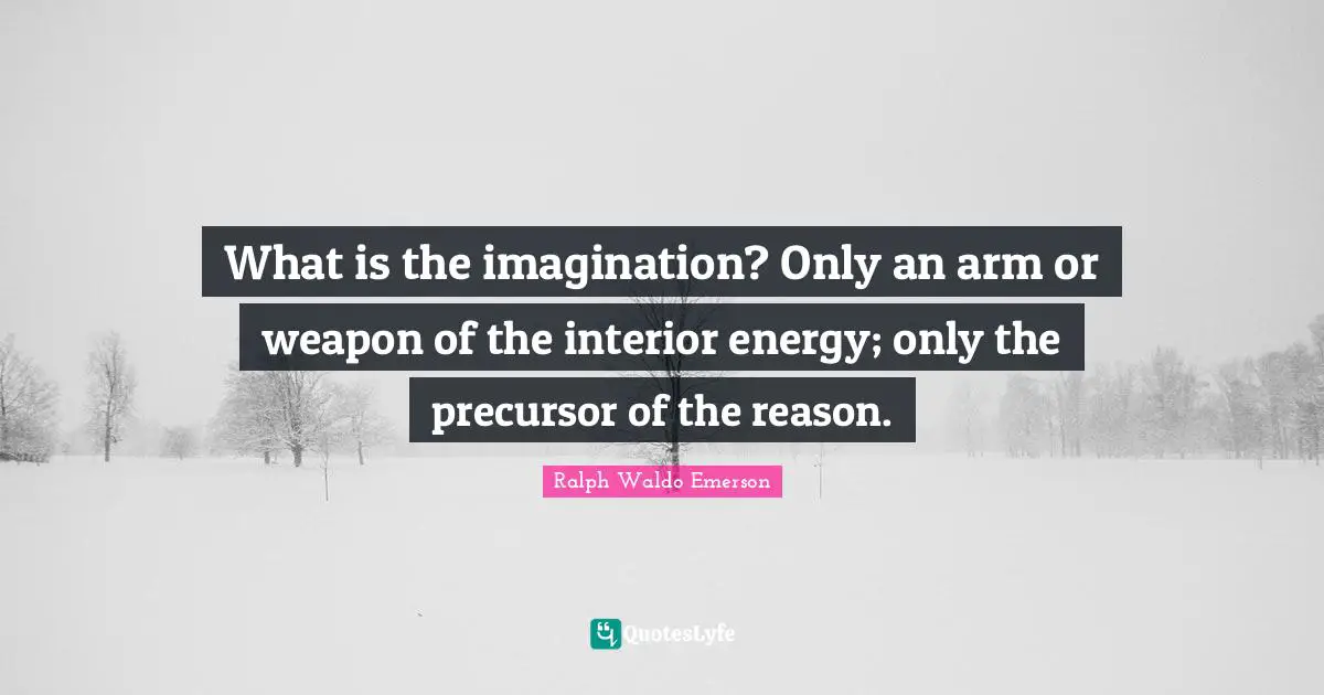 What is the imagination? Only an arm or weapon of the interior energy; only the precursor of the reason.