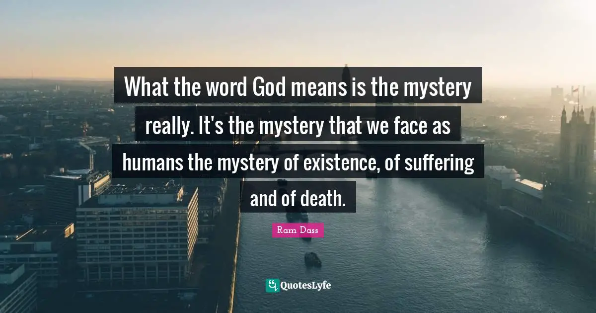 What the word God means is the mystery really. It's the mystery that we face as humans the mystery of existence, of suffering and of death.