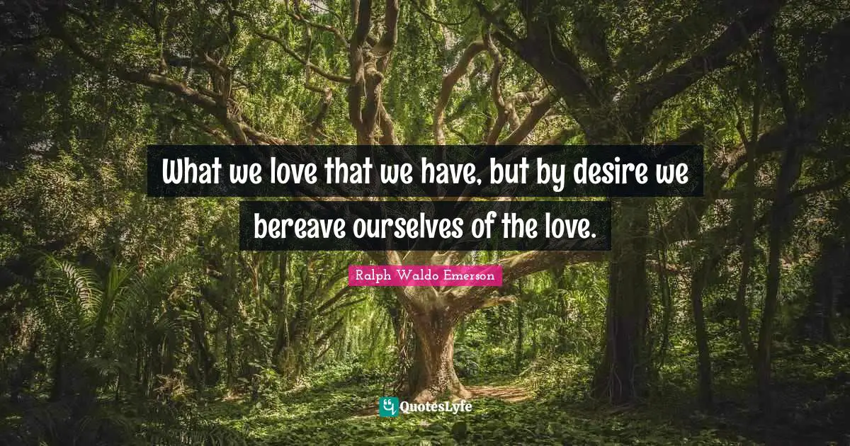 What we love that we have, but by desire we bereave ourselves of the love.