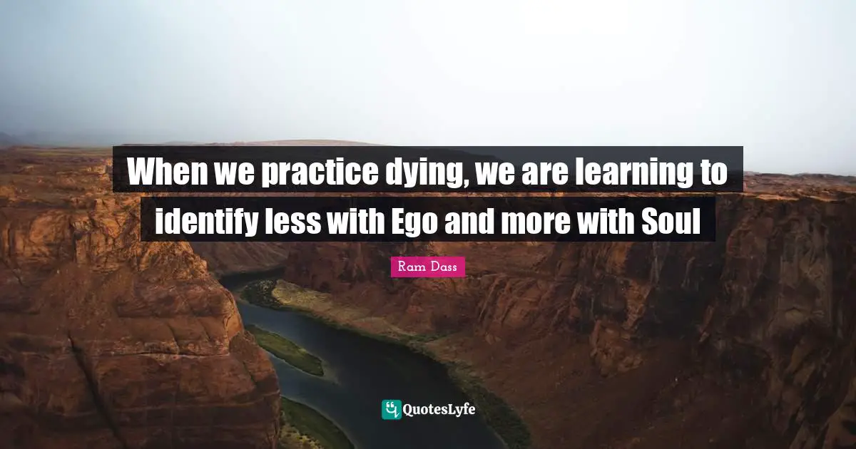 When we practice dying, we are learning to identify less with Ego and more with Soul
