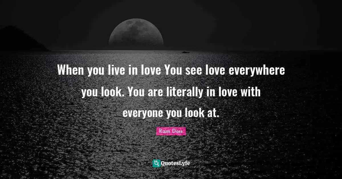 When you live in love You see love everywhere you look. You are literally in love with everyone you look at.