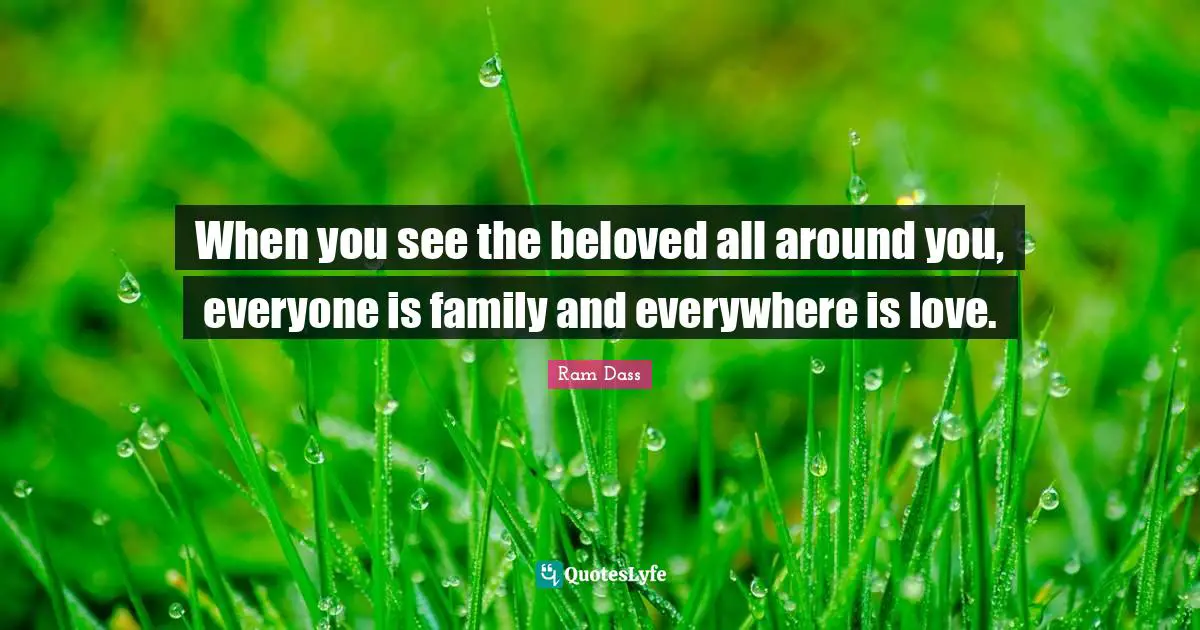 When you see the beloved all around you, everyone is family and everywhere is love.