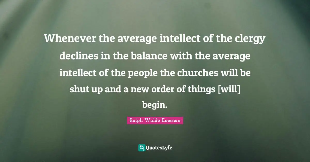 Whenever the average intellect of the clergy declines in the balance with the average intellect of the people the churches will be shut up and a new order of things [will] begin.