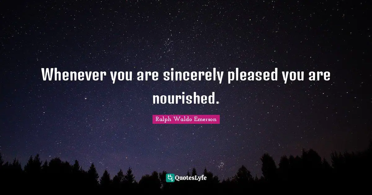 Whenever you are sincerely pleased you are nourished.