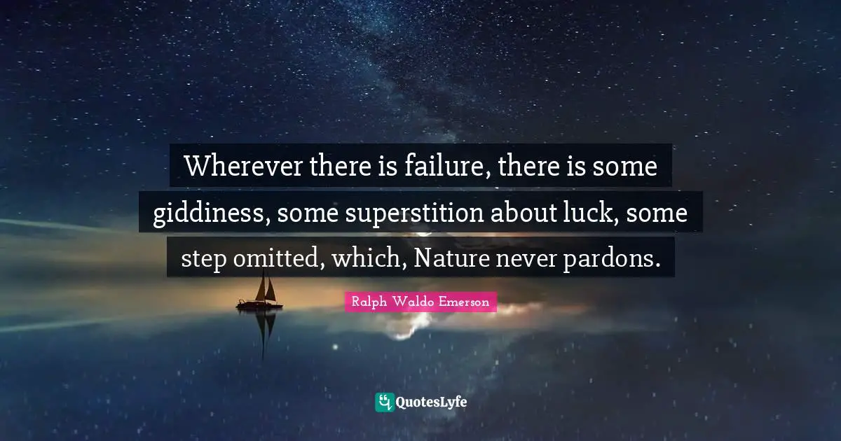 Wherever there is failure, there is some giddiness, some superstition about luck, some step omitted, which, Nature never pardons.