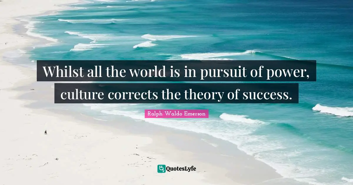 Whilst all the world is in pursuit of power, culture corrects the theory of success.