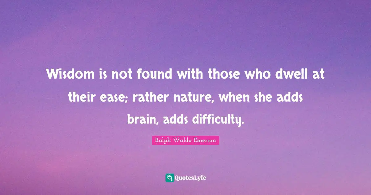 Wisdom is not found with those who dwell at their ease; rather nature, when she adds brain, adds difficulty.
