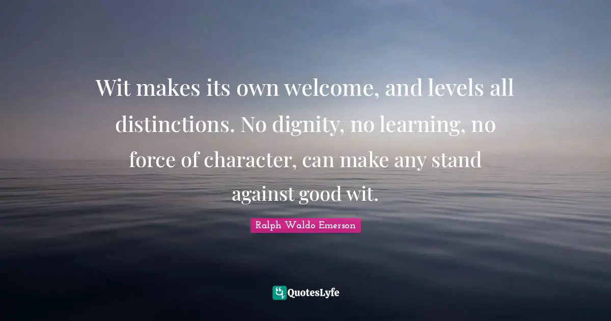 Wit makes its own welcome, and levels all distinctions. No dignity, no learning, no force of character, can make any stand against good wit.