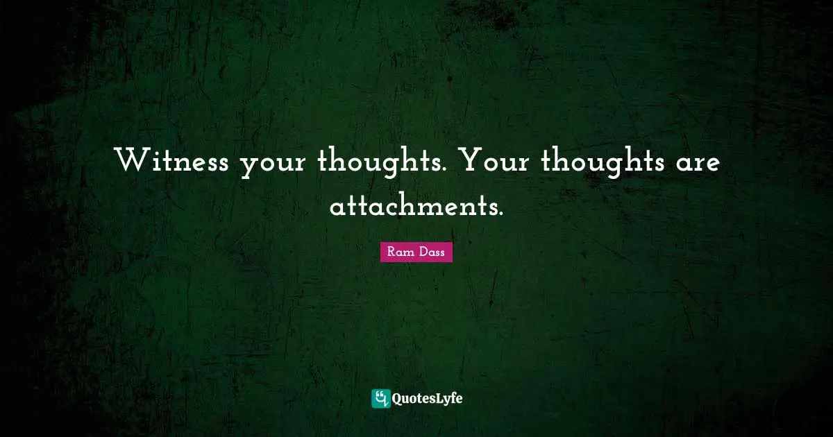 Witness your thoughts. Your thoughts are attachments.