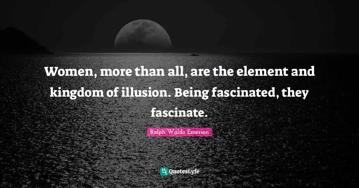 Women, more than all, are the element and kingdom of illusion. Being fascinated, they fascinate.