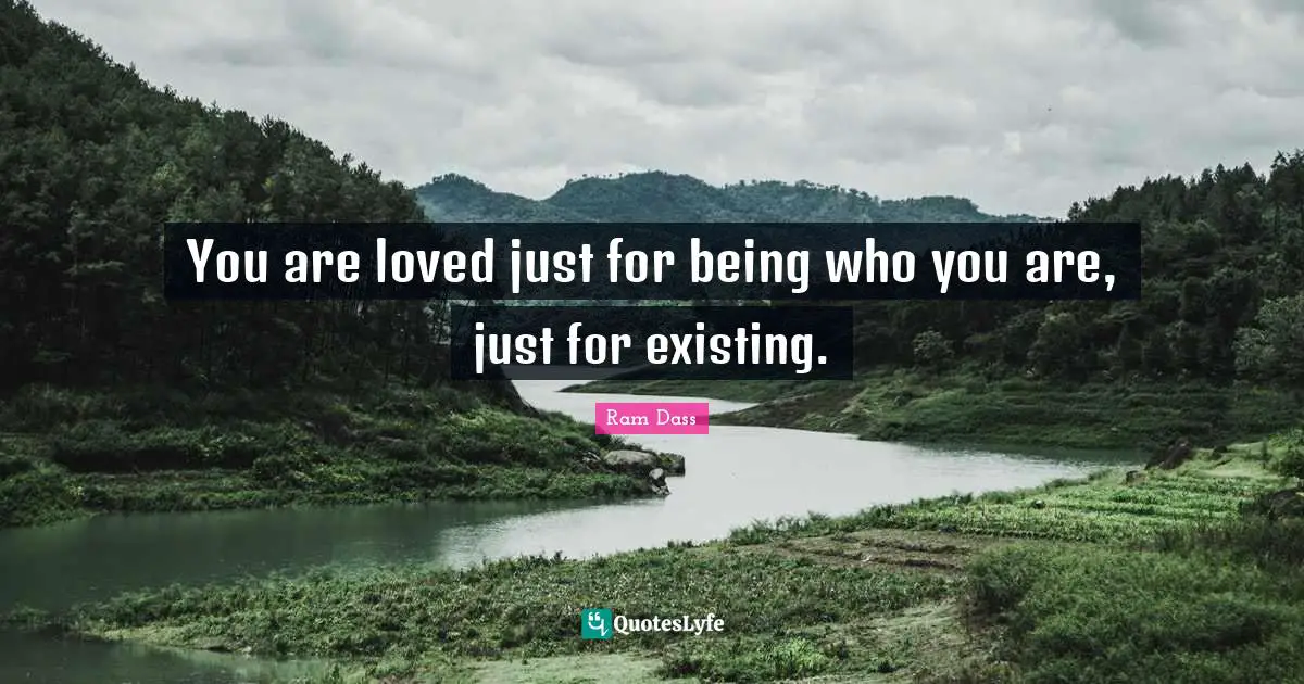 You are loved just for being who you are, just for existing.