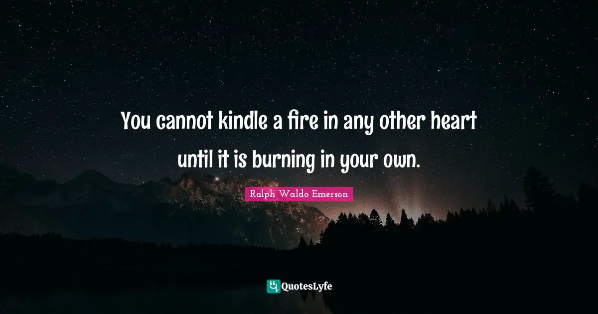 You cannot kindle a fire in any other heart until it is burning in your own.