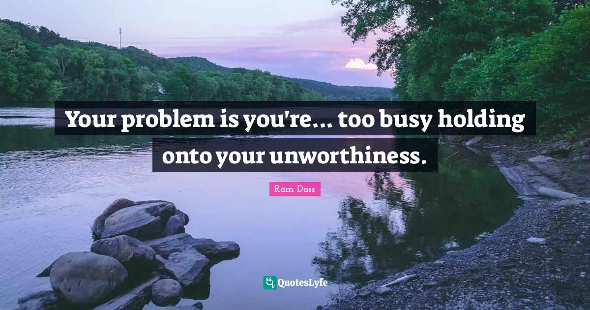 Too Busy Quotes: "Your problem is you're... too busy holding onto your unworthiness."