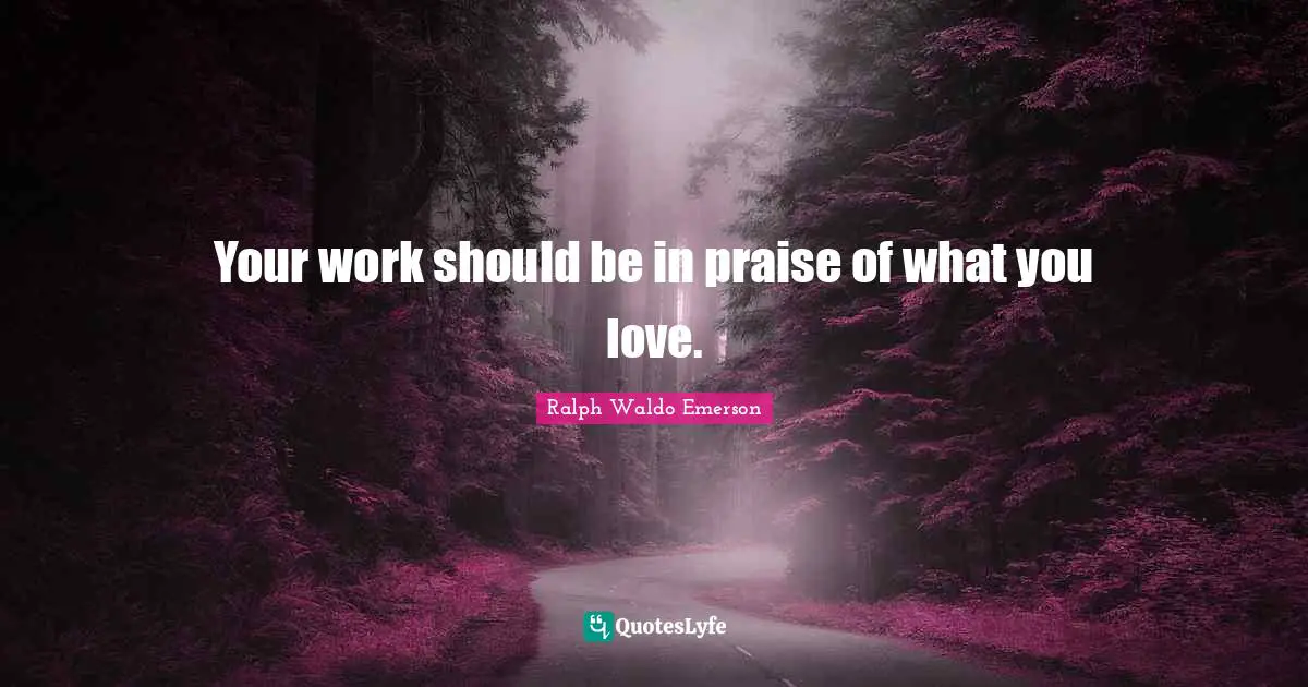 Your work should be in praise of what you love.