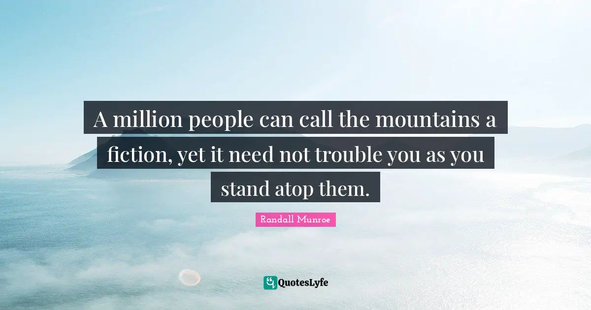 A million people can call the mountains a fiction, yet it need not trouble you as you stand atop them.