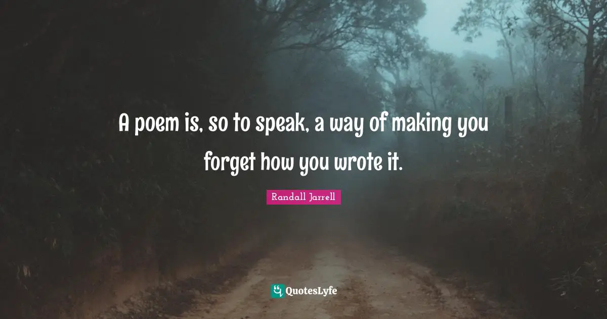 A poem is, so to speak, a way of making you forget how you wrote it.