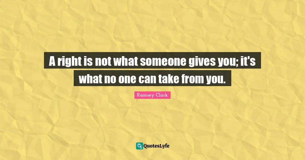 A right is not what someone gives you; it's what no one can take from you.