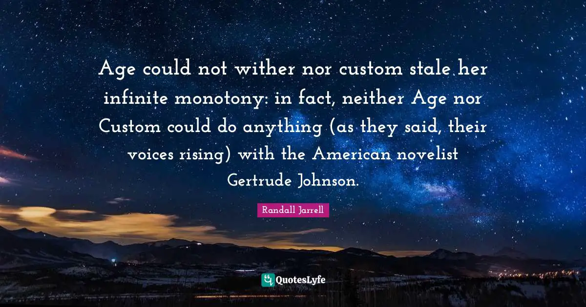Stale Quotes: "Age could not wither nor custom stale her infinite monotony: in fact, neither Age nor Custom could do anything (as they said, their voices rising) with the American novelist Gertrude Johnson."