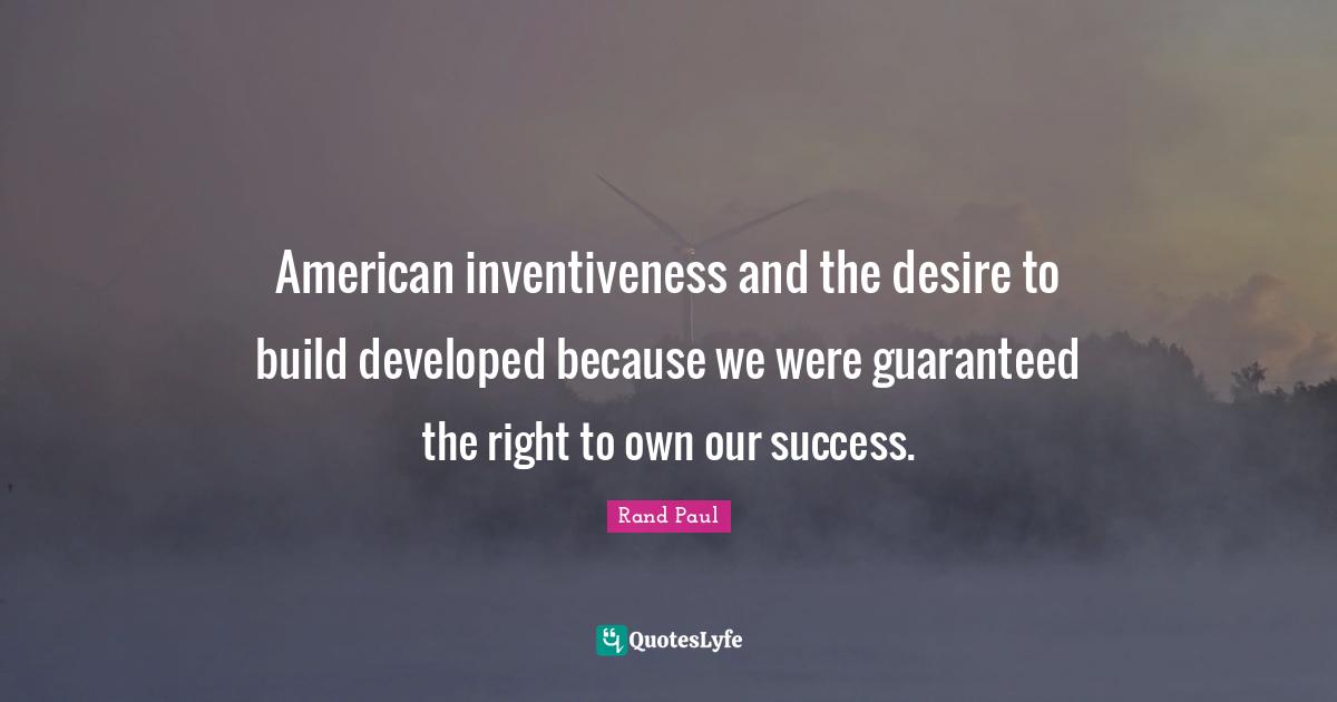 Rand Paul Quotes: "American inventiveness and the desire to build developed because we were guaranteed the right to own our success."