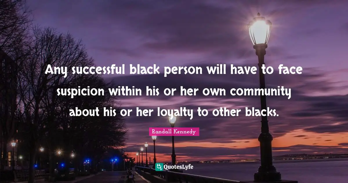 Any successful black person will have to face suspicion within his or her own community about his or her loyalty to other blacks.