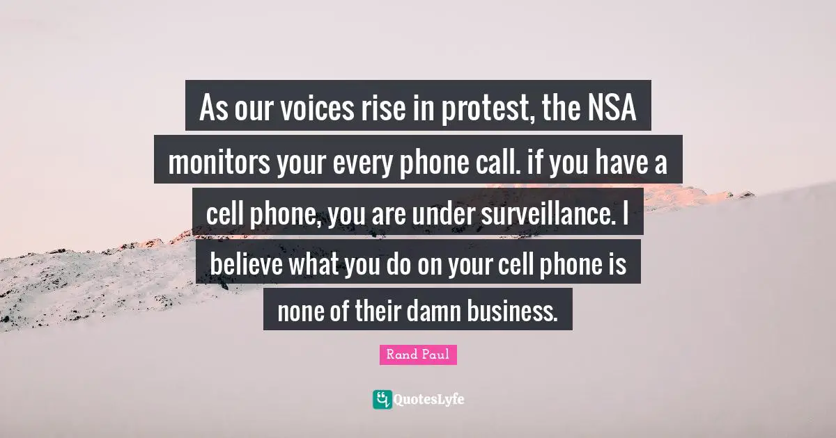 Nsa Quotes: "As our voices rise in protest, the NSA monitors your every phone call. if you have a cell phone, you are under surveillance. I believe what you do on your cell phone is none of their damn business."