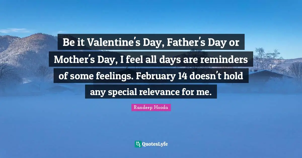 February Quotes: "Be it Valentine's Day, Father's Day or Mother's Day, I feel all days are reminders of some feelings. February 14 doesn't hold any special relevance for me."