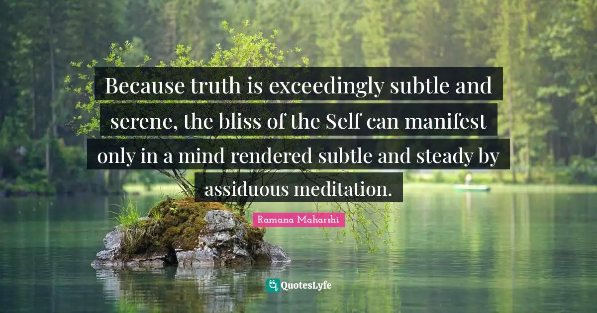 Manifest Quotes: "Because truth is exceedingly subtle and serene, the bliss of the Self can manifest only in a mind rendered subtle and steady by assiduous meditation."