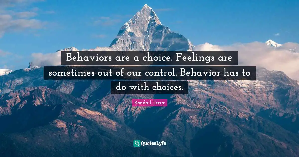 Behaviors are a choice. Feelings are sometimes out of our control. Behavior has to do with choices.