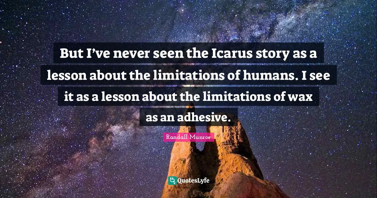 But I’ve never seen the Icarus story as a lesson about the limitations of humans. I see it as a lesson about the limitations of wax as an adhesive.