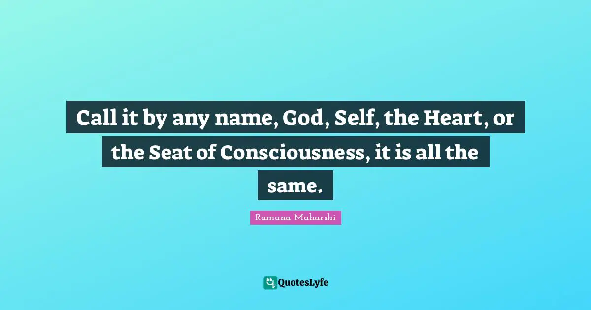 Call it by any name, God, Self, the Heart, or the Seat of Consciousness, it is all the same.