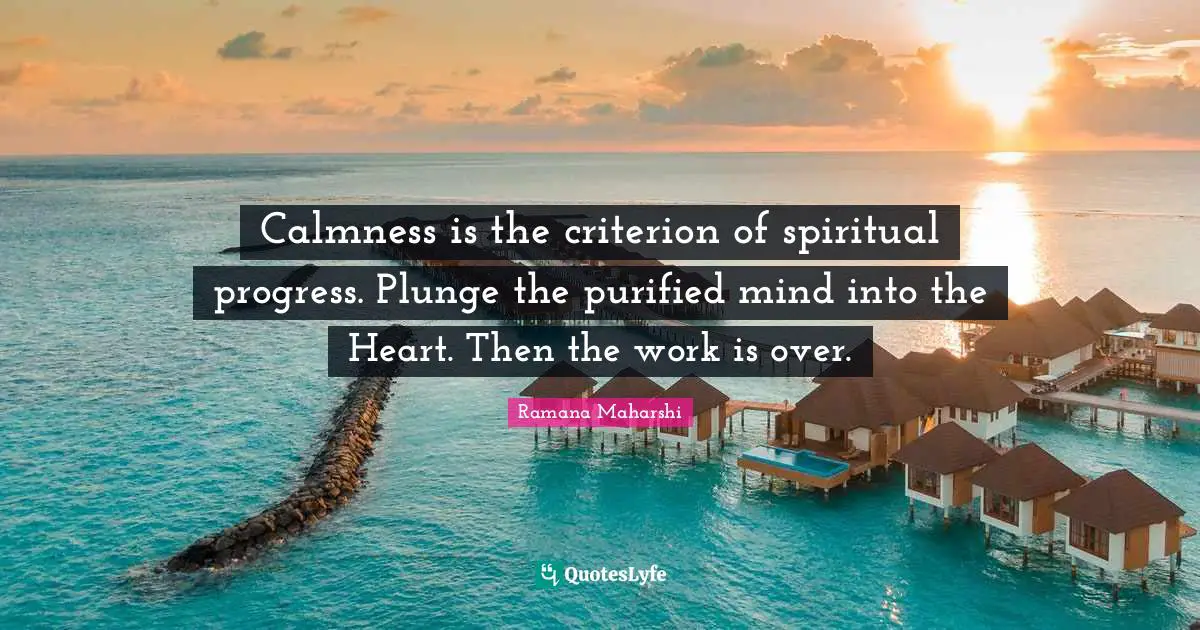 Calmness Quotes: "Calmness is the criterion of spiritual progress. Plunge the purified mind into the Heart. Then the work is over."