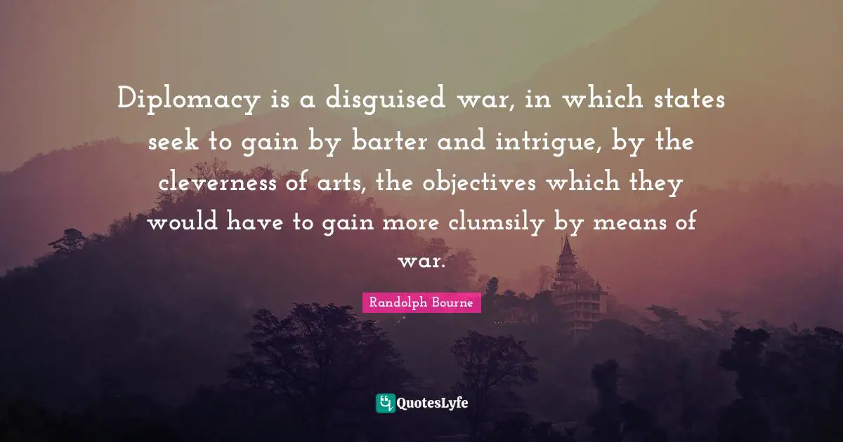 Diplomacy is a disguised war, in which states seek to gain by barter and intrigue, by the cleverness of arts, the objectives which they would have to gain more clumsily by means of war.