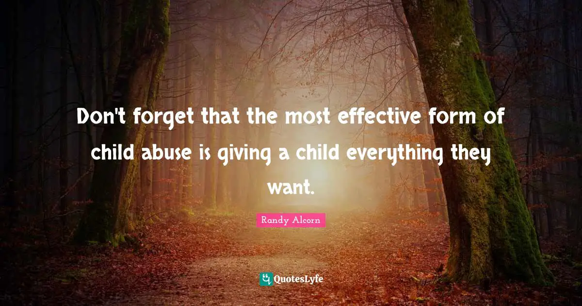 Don't forget that the most effective form of child abuse is giving a child everything they want.