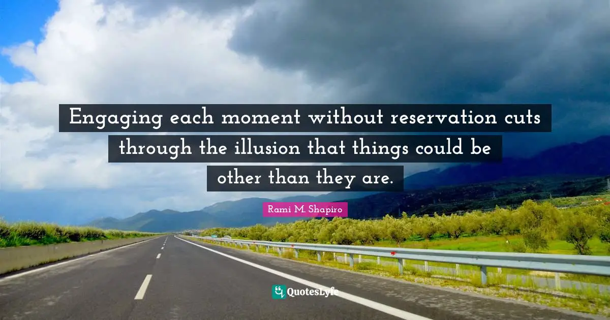 Engaging each moment without reservation cuts through the illusion that things could be other than they are.