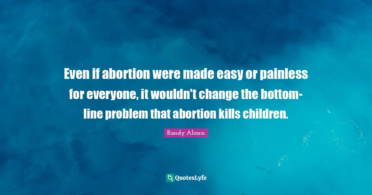 Even if abortion were made easy or painless for everyone, it wouldn't change the bottom-line problem that abortion kills children.